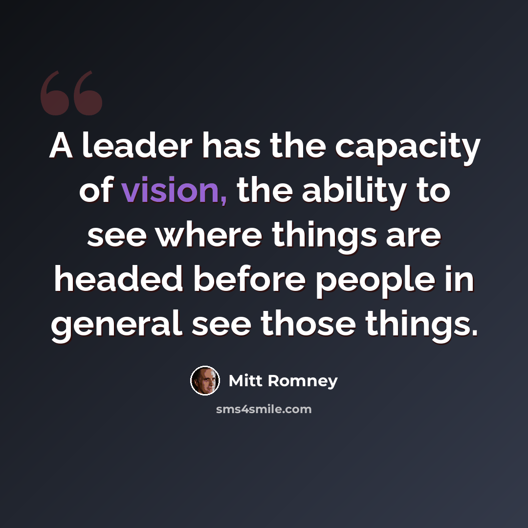 “A leader has the capacity of vision, the ability to see where things are headed before people in general see those things.” quote by Mitt Romney