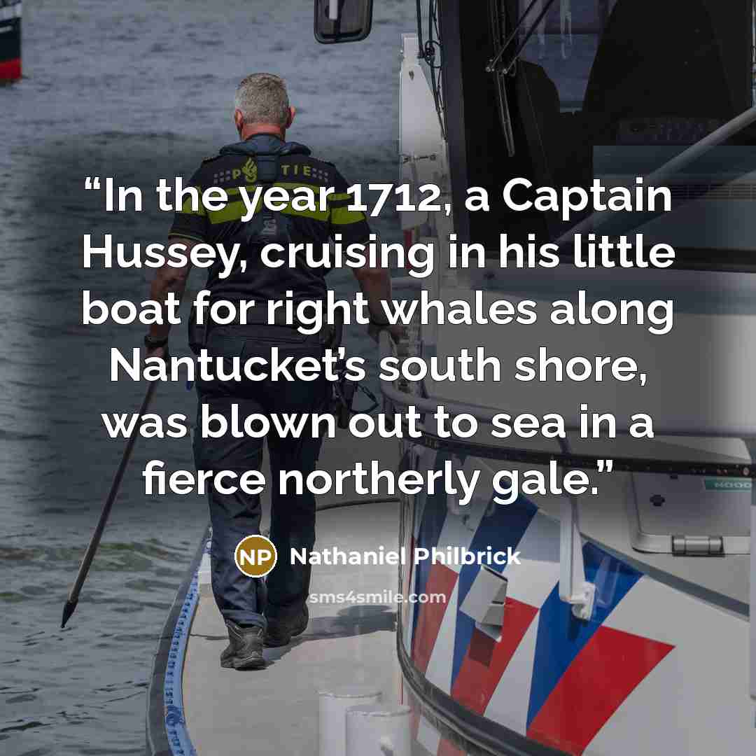 “In the year 1712, a Captain Hussey, cruising in his little boat for right whales along Nantucket’s south shore, was blown out to sea in a fierce northerly gale.” quote by Nathaniel Philbrick