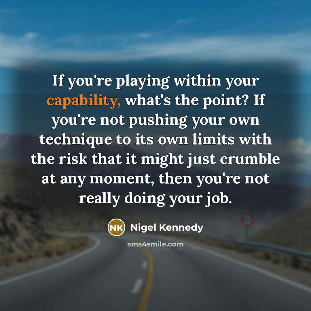 “If you're playing within your capability, what's the point? If you're not pushing your own technique to its own limits with the risk that it might just crumble at any moment, then you're not really doing your job.” quote by Nigel Kennedy