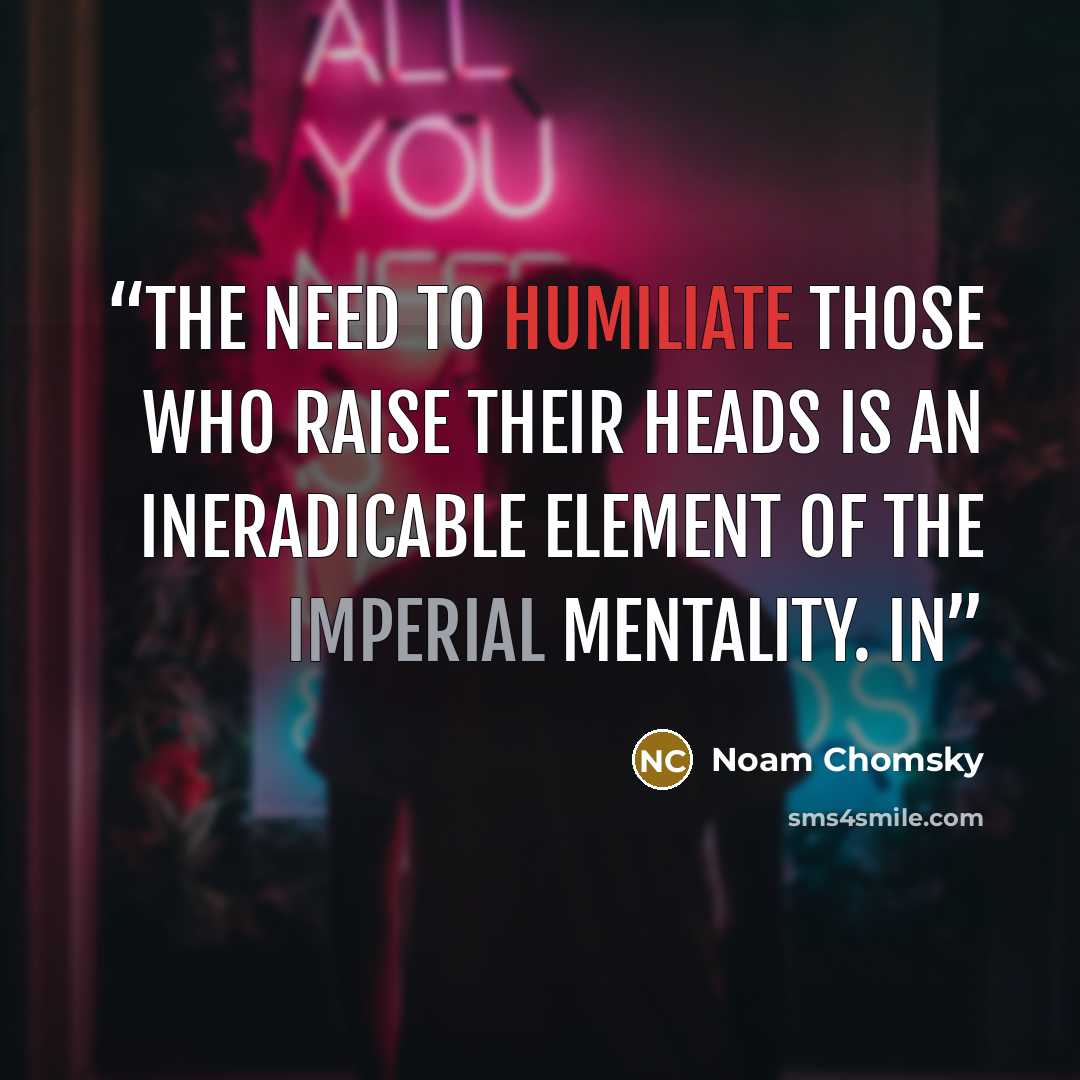 “The need to humiliate those who raise their heads is an ineradicable element of the imperial mentality. In” quote by Noam Chomsky