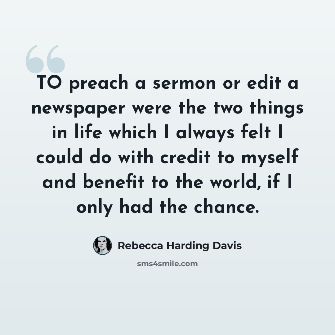 “TO preach a sermon or edit a newspaper were the two things in life which I always felt I could do with credit to myself and benefit to the world, if I only had the chance.” quote by Rebecca Harding Davis