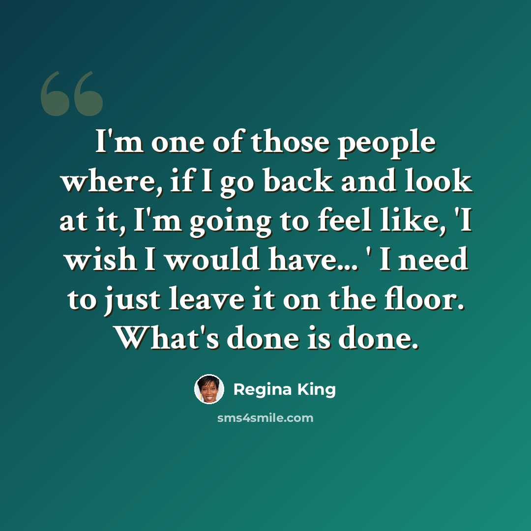 “I'm one of those people where, if I go back and look at it, I'm going to feel like, 'I wish I would have... ' I need to just leave it on the floor. What's done is done.” quote by Regina King