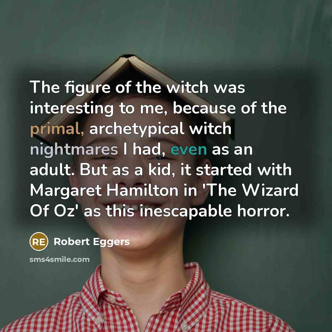 “The figure of the witch was interesting to me, because of the primal, archetypical witch nightmares I had, even as an adult. But as a kid, it started with Margaret Hamilton in 'The Wizard Of Oz' as this inescapable horror.” quote by Robert Eggers