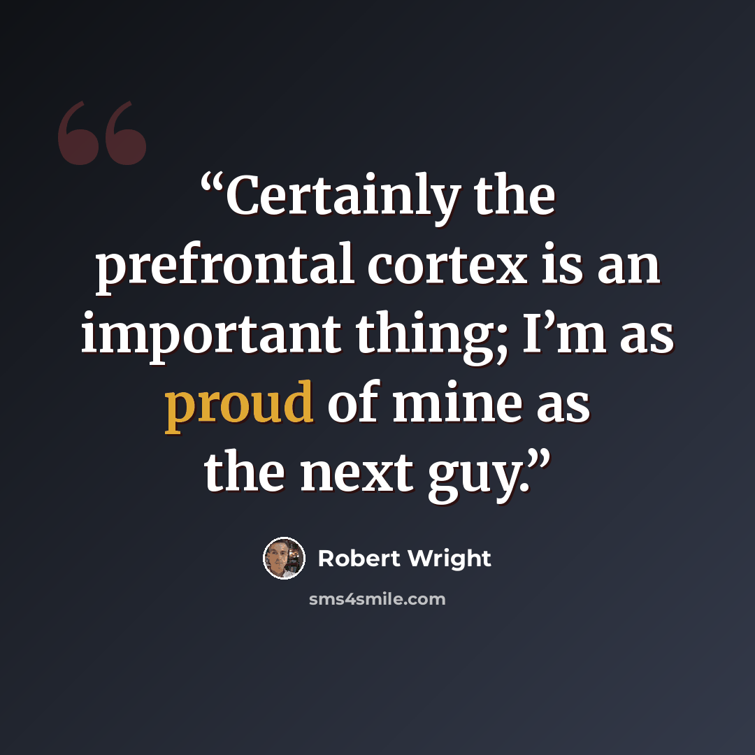 “Certainly the prefrontal cortex is an important thing; I’m as proud of mine as the next guy.” quote by Robert Wright