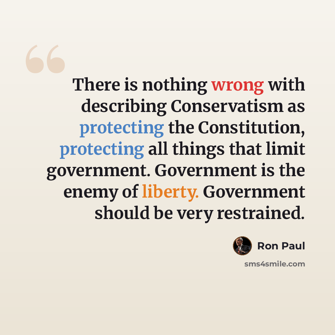 “There is nothing wrong with describing Conservatism as protecting the Constitution, protecting all things that limit government. Government is the enemy of liberty. Government should be very restrained.” quote by Ron Paul