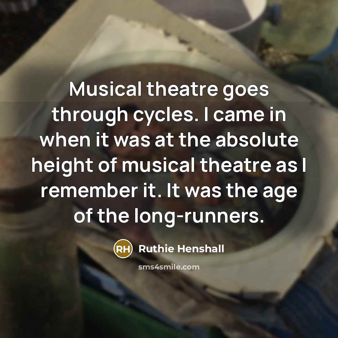“Musical theatre goes through cycles. I came in when it was at the absolute height of musical theatre as I remember it. It was the age of the long-runners.” quote by Ruthie Henshall