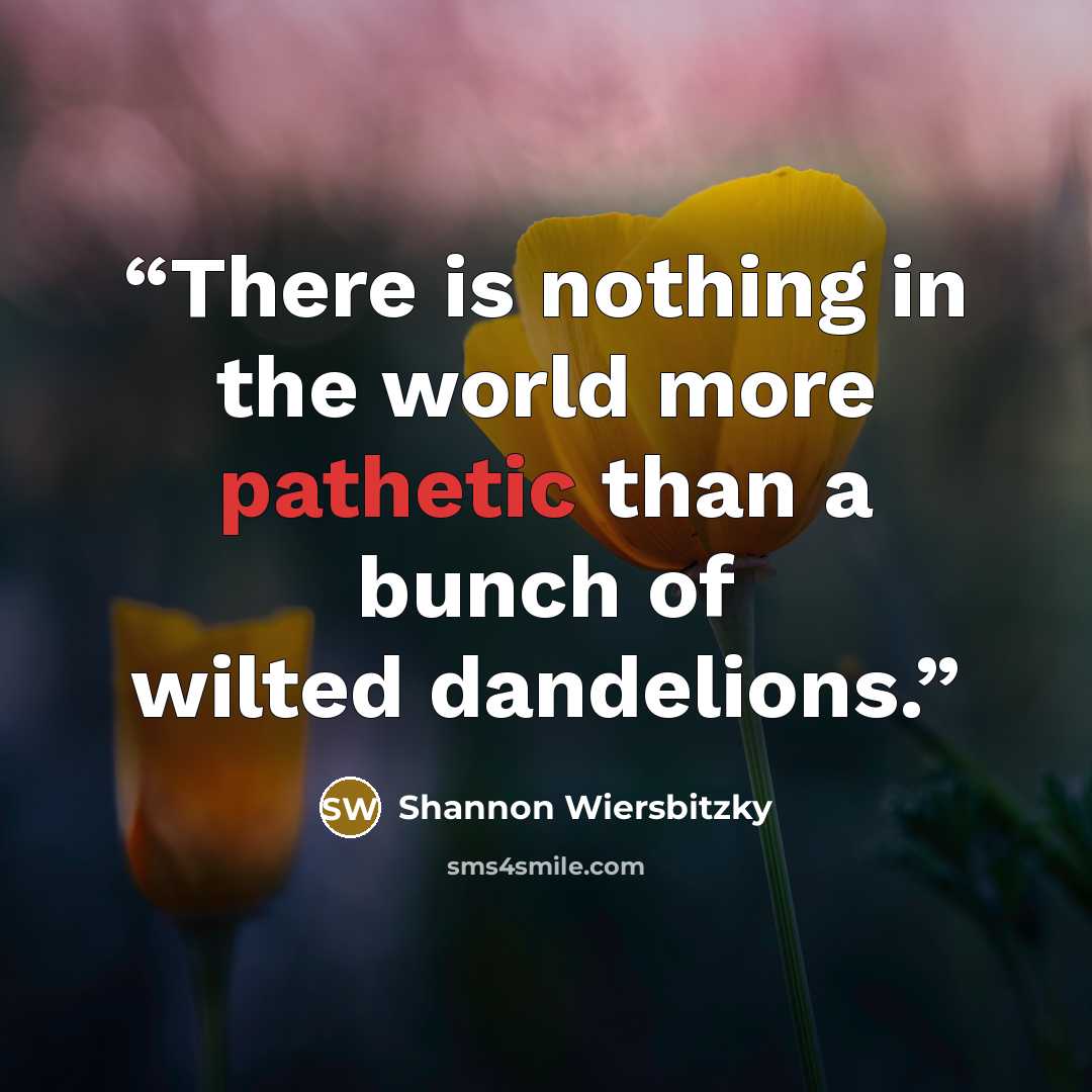 “There is nothing in the world more pathetic than a bunch of wilted dandelions.” quote by Shannon Wiersbitzky