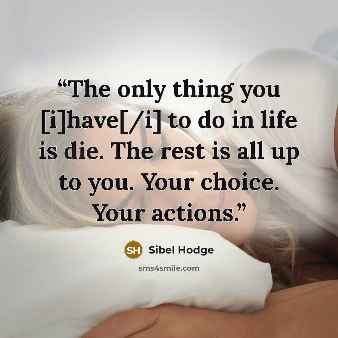 “The only thing you [i]have[/i] to do in life is die. The rest is all up to you. Your choice. Your actions.” quote by Sibel Hodge