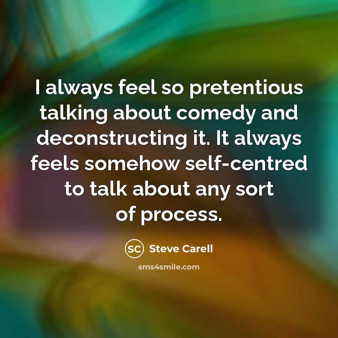 “I always feel so pretentious talking about comedy and deconstructing it. It always feels somehow self-centred to talk about any sort of process.” quote by Steve Carell