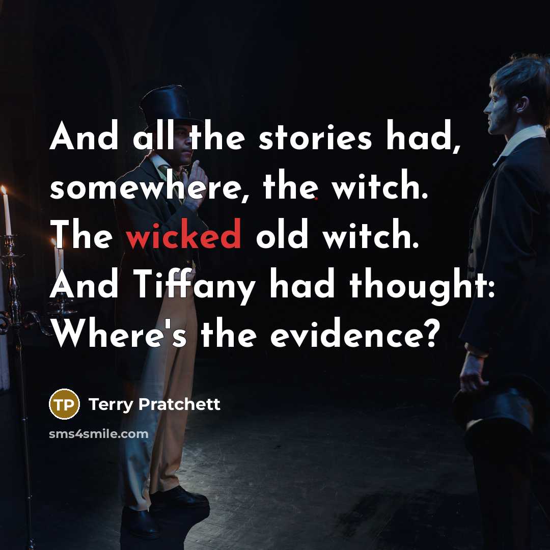 “And all the stories had, somewhere, the witch. The wicked old witch. And Tiffany had thought: Where's the evidence?” quote by Terry Pratchett