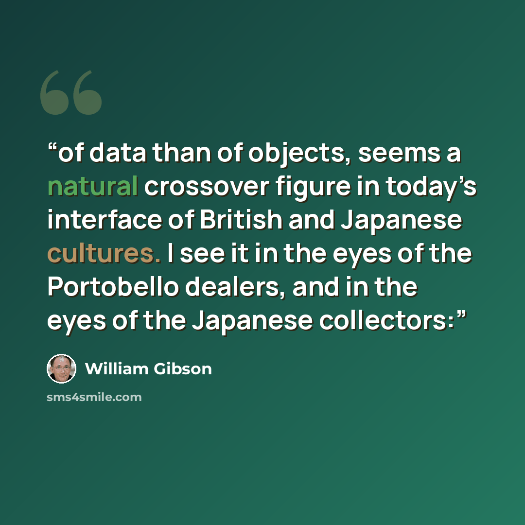 “of data than of objects, seems a natural crossover figure in today’s interface of British and Japanese cultures. I see it in the eyes of the Portobello dealers, and in the eyes of the Japanese collectors:” quote by William Gibson
