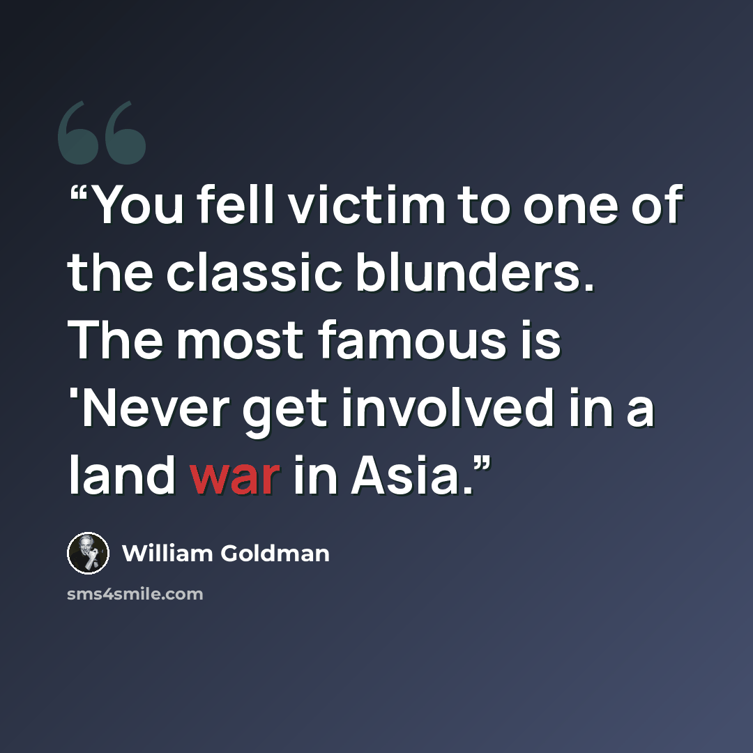 “You fell victim to one of the classic blunders. The most famous is 'Never get involved in a land war in Asia.” quote by William Goldman