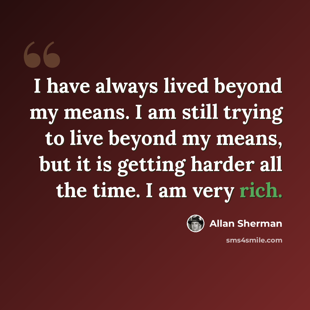 “I have always lived beyond my means. I am still trying to live beyond my means, but it is getting harder all the time. I am very rich.” quote by Allan Sherman