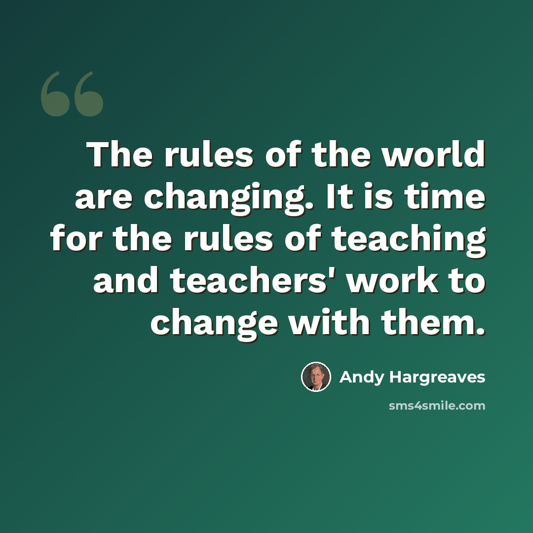 “The rules of the world are changing. It is time for the rules of teaching and teachers' work to change with them.” quote by Andy Hargreaves