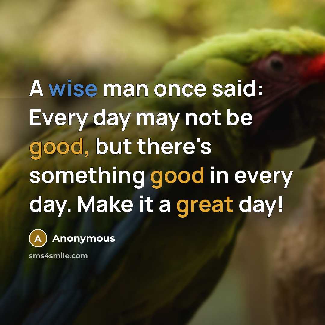 “A wise man once said: Every day may not be good, but there's something good in every day. Make it a great day!” quote by Anonymous