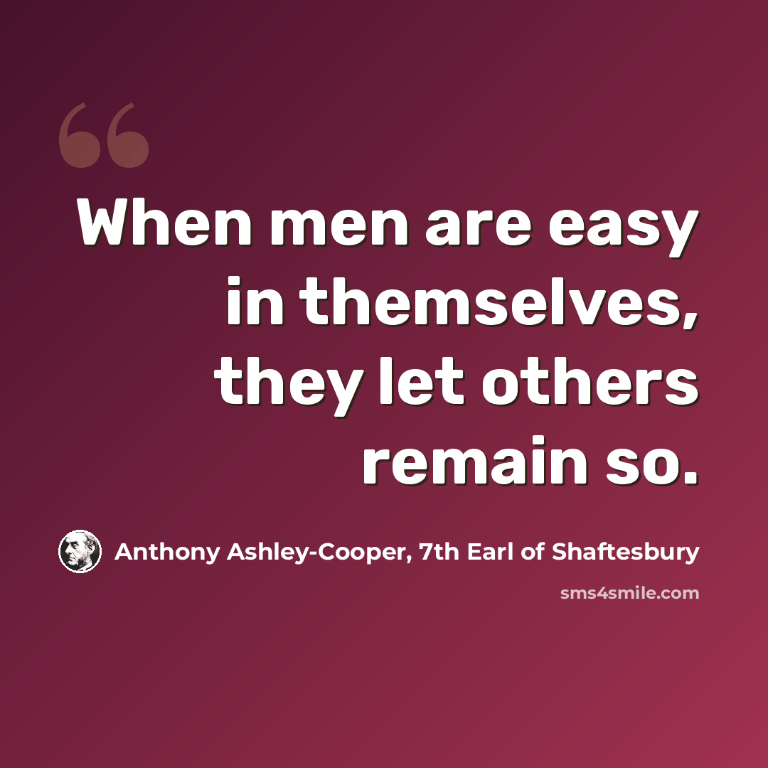 “When men are easy in themselves, they let others remain so.” quote by Anthony Ashley-Cooper, 7th Earl of Shaftesbury