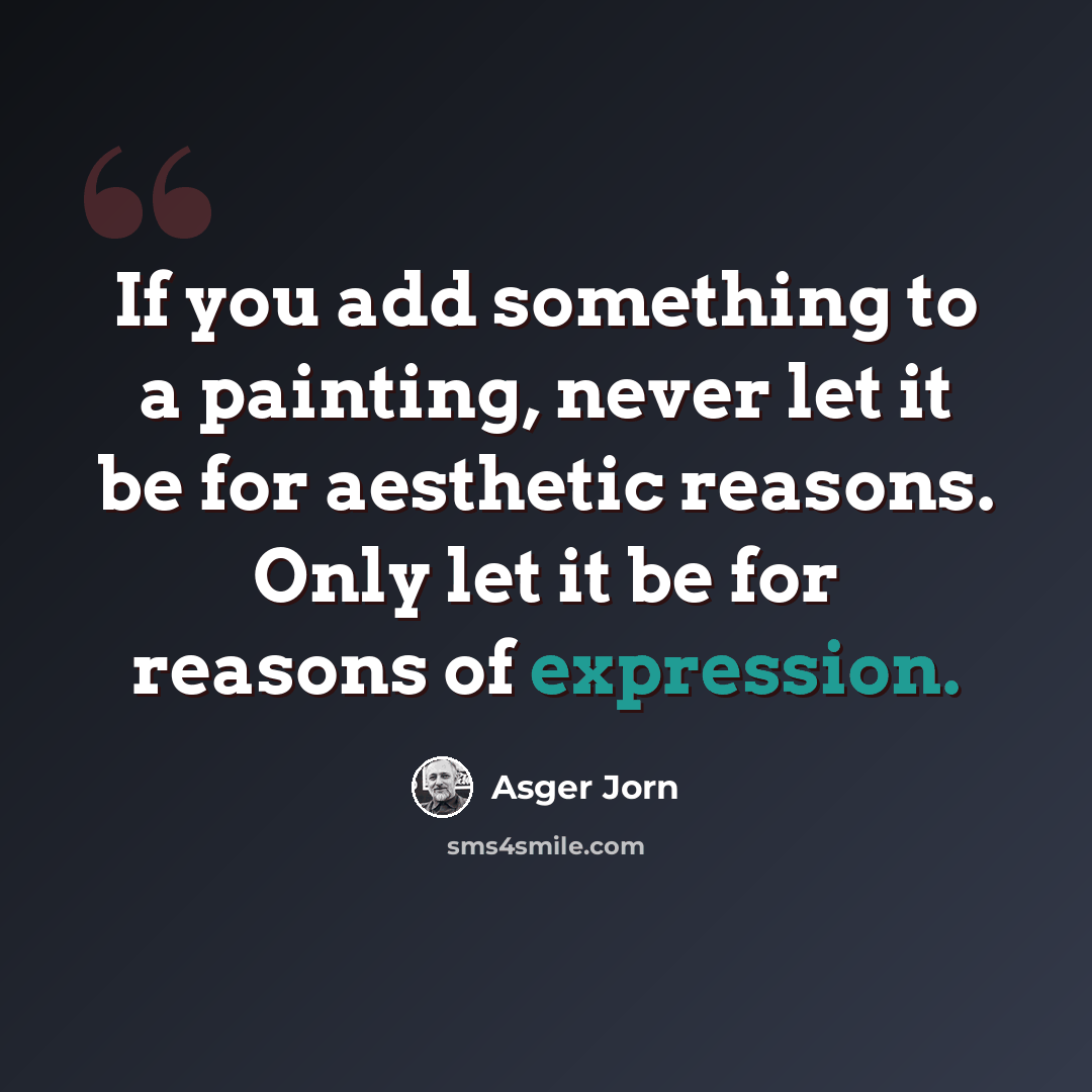 “If you add something to a painting, never let it be for aesthetic reasons. Only let it be for reasons of expression.” quote by Asger Jorn
