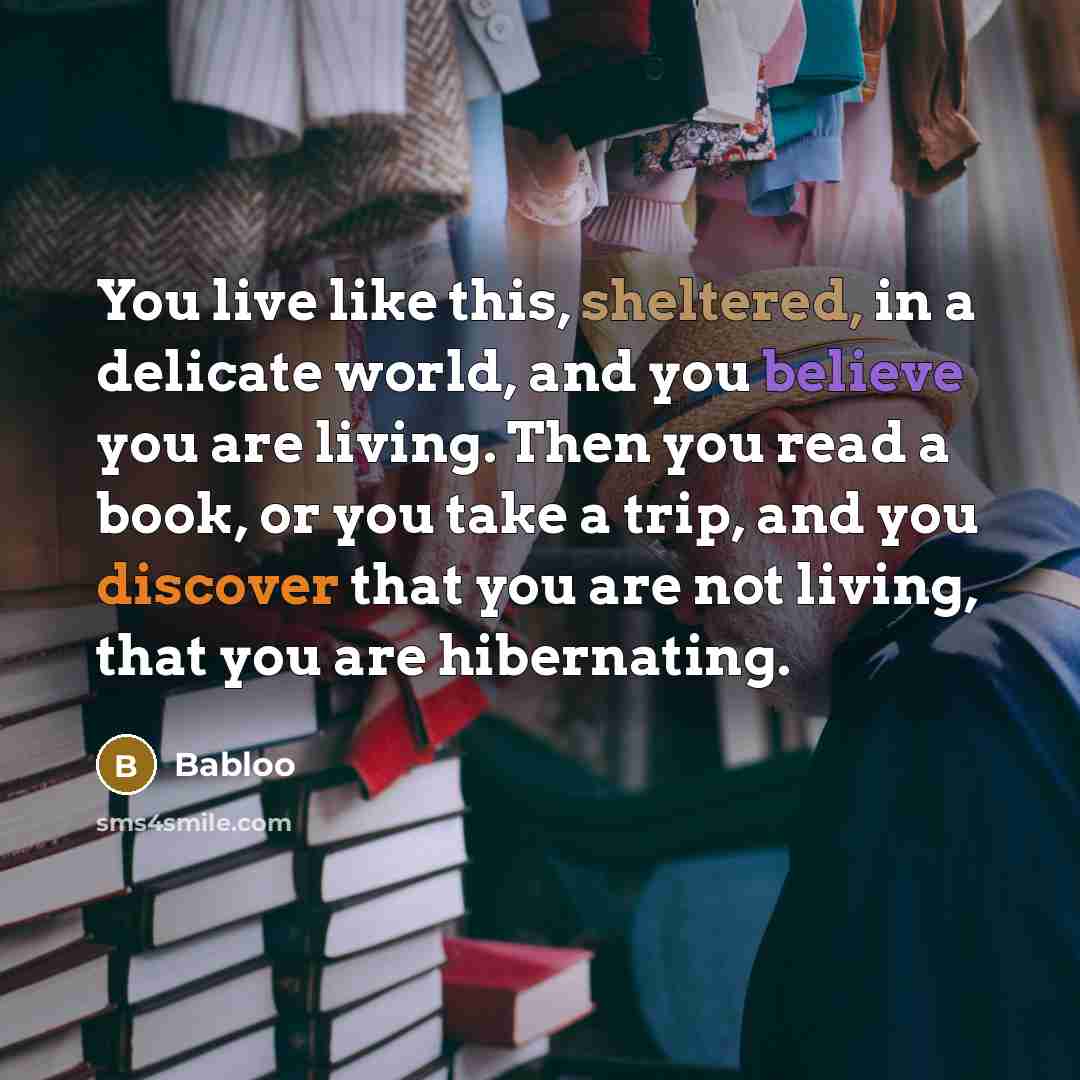 “You live like this, sheltered, in a delicate world, and you believe you are living. Then you read a book, or you take a trip, and you discover that you are not living, that you are hibernating.” quote by Babloo
