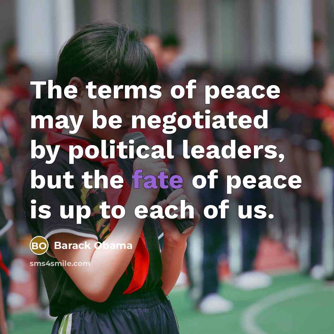 “The terms of peace may be negotiated by political leaders, but the fate of peace is up to each of us.” quote by Barack Obama
