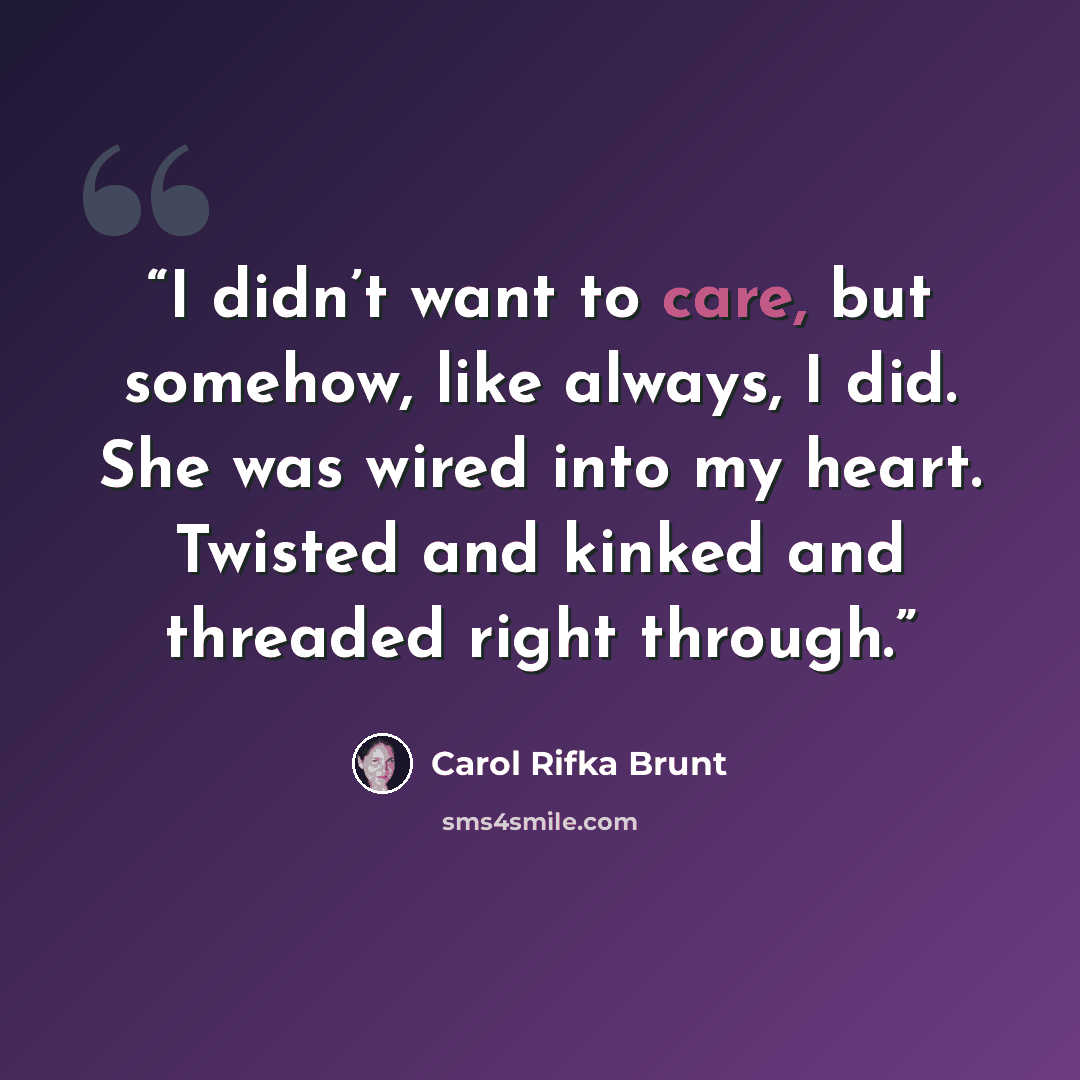 “I didn’t want to care, but somehow, like always, I did. She was wired into my heart. Twisted and kinked and threaded right through.” quote by Carol Rifka Brunt