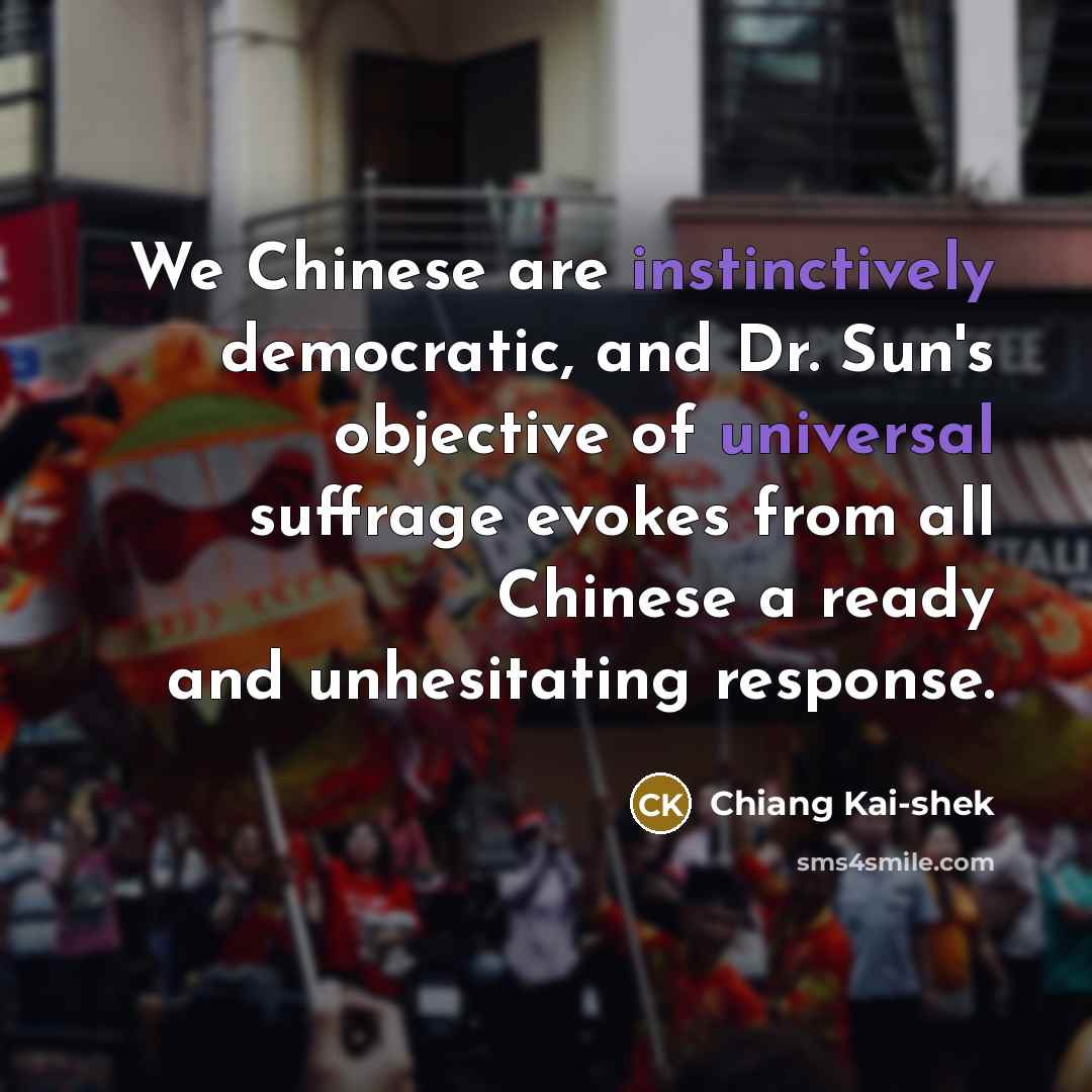 “We Chinese are instinctively democratic, and Dr. Sun's objective of universal suffrage evokes from all Chinese a ready and unhesitating response.” quote by Chiang Kai-shek