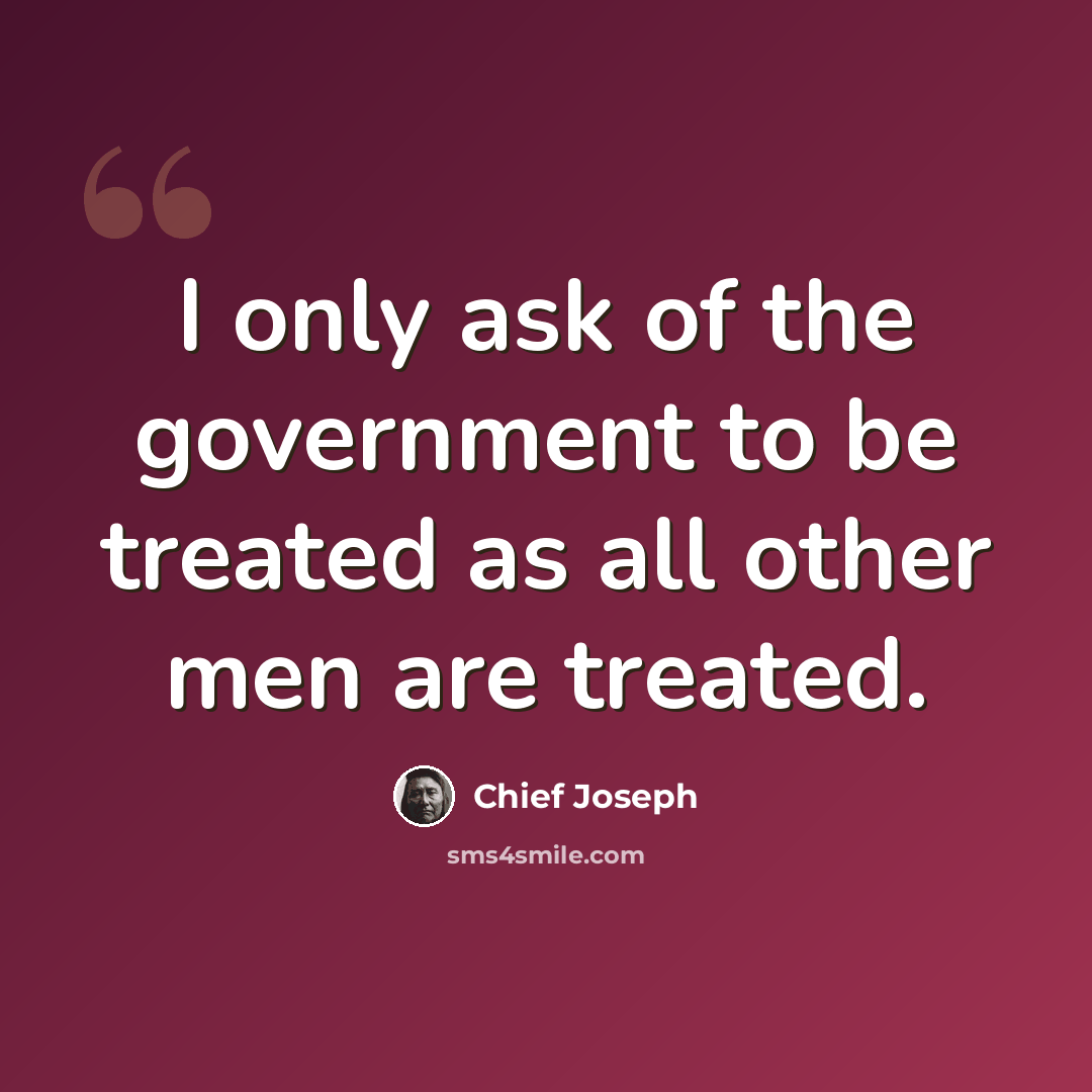 “I only ask of the government to be treated as all other men are treated.” quote by Chief Joseph