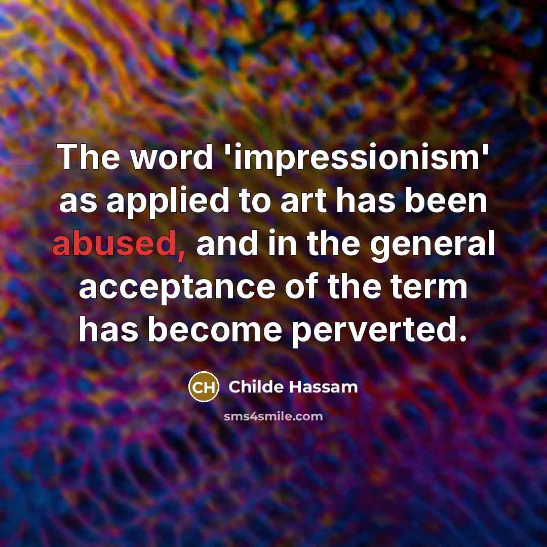 “The word 'impressionism' as applied to art has been abused, and in the general acceptance of the term has become perverted.” quote by Childe Hassam