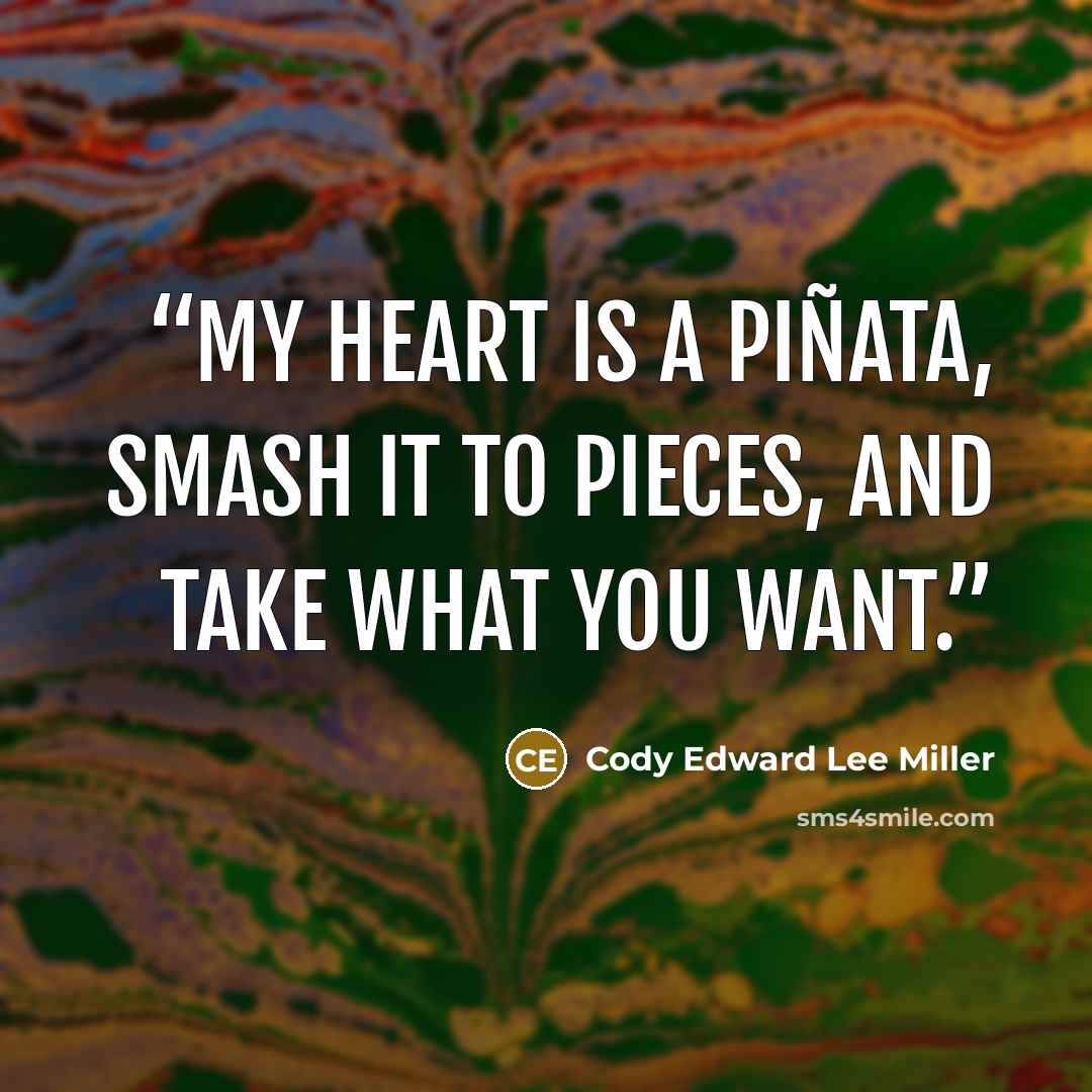 “My heart is a piñata, Smash it to pieces, And take what you want.” quote by Cody Edward Lee Miller