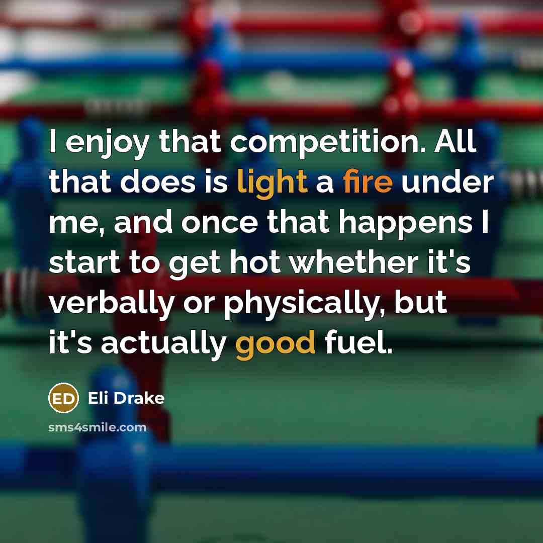 “I enjoy that competition. All that does is light a fire under me, and once that happens I start to get hot whether it's verbally or physically, but it's actually good fuel.” quote by Eli Drake