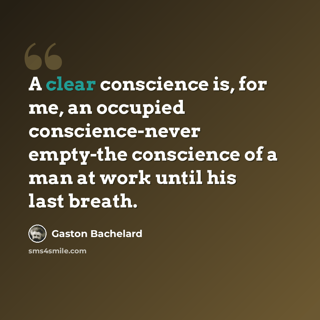 “A clear conscience is, for me, an occupied conscience-never empty-the conscience of a man at work until his last breath.” quote by Gaston Bachelard