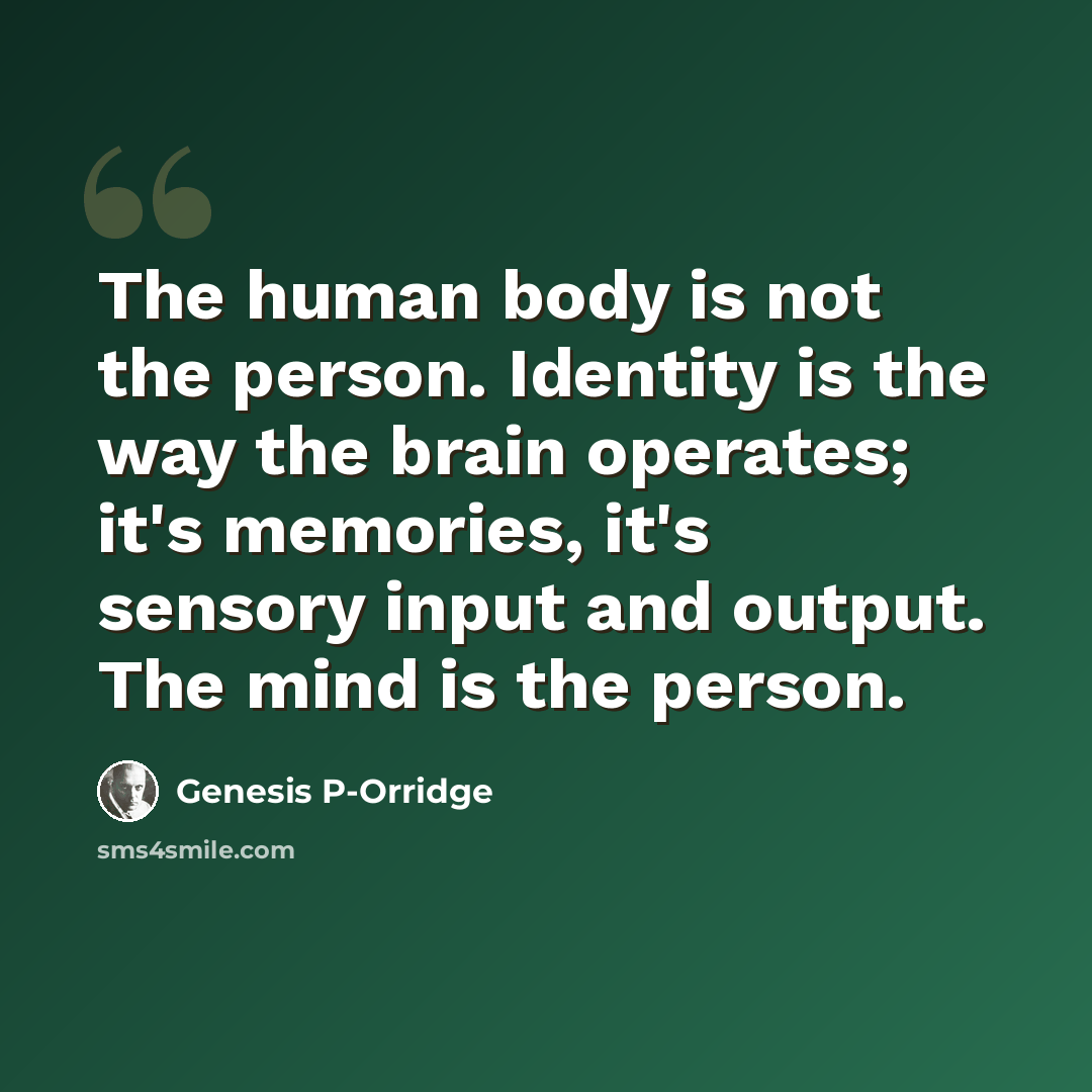 “The human body is not the person. Identity is the way the brain operates; it's memories, it's sensory input and output. The mind is the person.” quote by Genesis P-Orridge