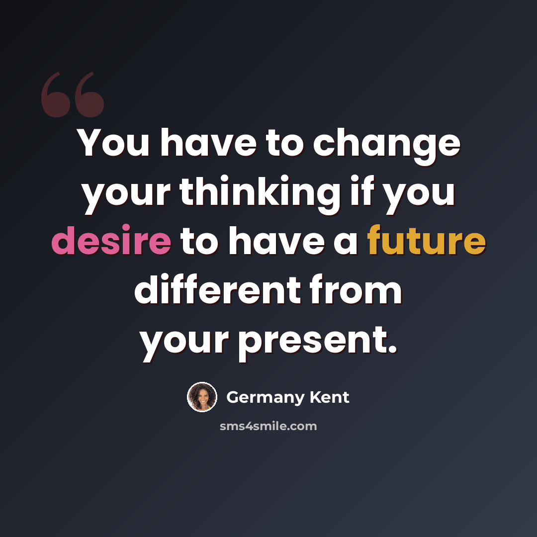 “You have to change your thinking if you desire to have a future different from your present.” quote by Germany Kent