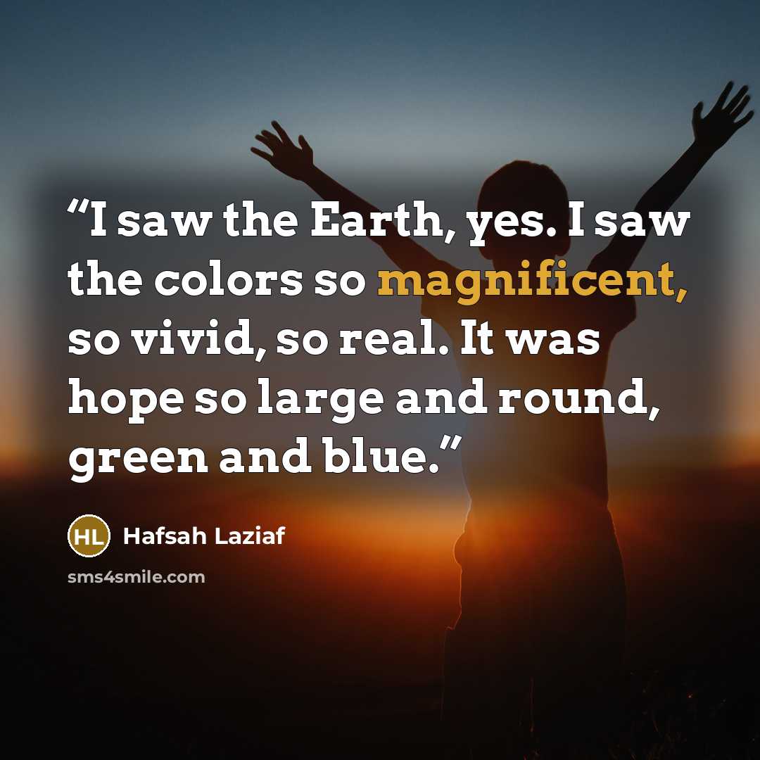 “I saw the Earth, yes. I saw the colors so magnificent, so vivid, so real. It was hope so large and round, green and blue.” quote by Hafsah Laziaf
