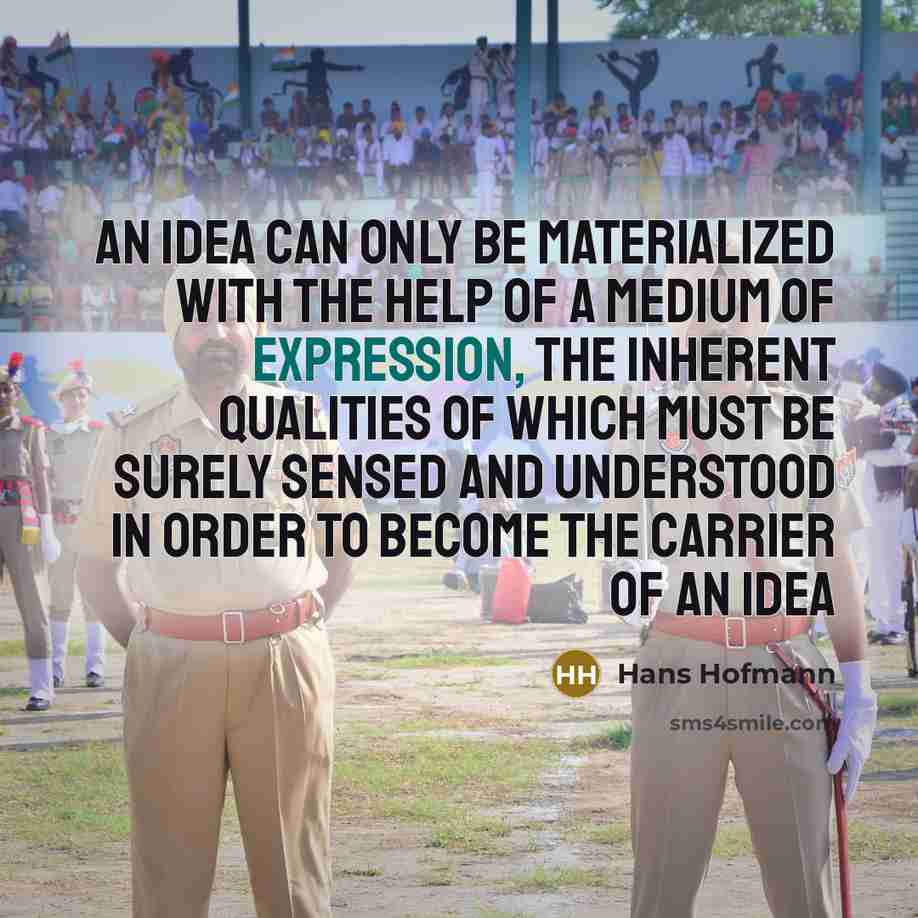 “An idea can only be materialized with the help of a medium of expression, the inherent qualities of which must be surely sensed and understood in order to become the carrier of an idea” quote by Hans Hofmann