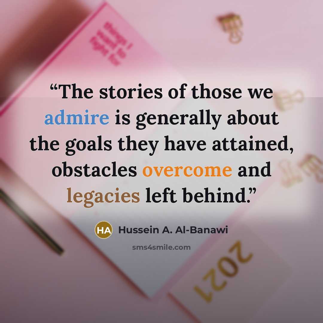 “The stories of those we admire is generally about the goals they have attained, obstacles overcome and legacies left behind.” quote by Hussein A. Al-Banawi