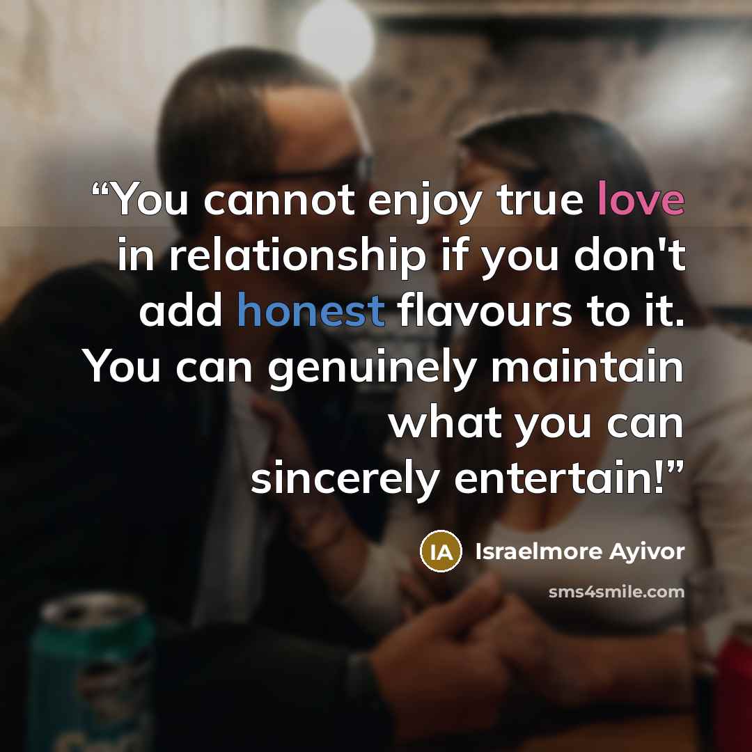 “You cannot enjoy true love in relationship if you don't add honest flavours to it. You can genuinely maintain what you can sincerely entertain!” quote by Israelmore Ayivor