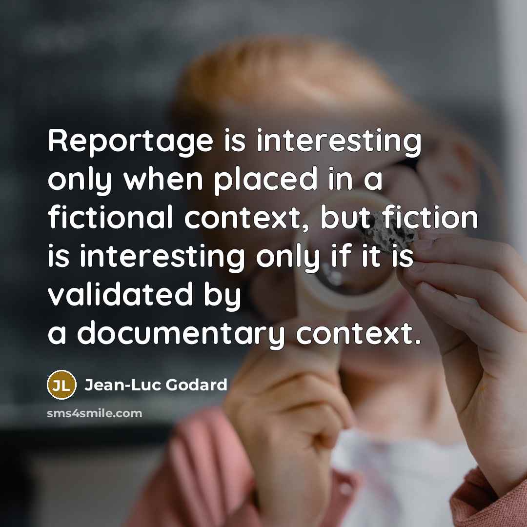 “Reportage is interesting only when placed in a fictional context, but fiction is interesting only if it is validated by a documentary context.” quote by Jean-Luc Godard