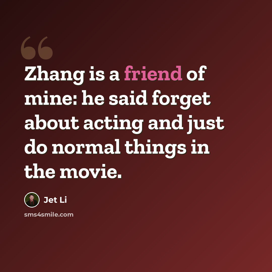 “Zhang is a friend of mine: he said forget about acting and just do normal things in the movie.” quote by Jet Li
