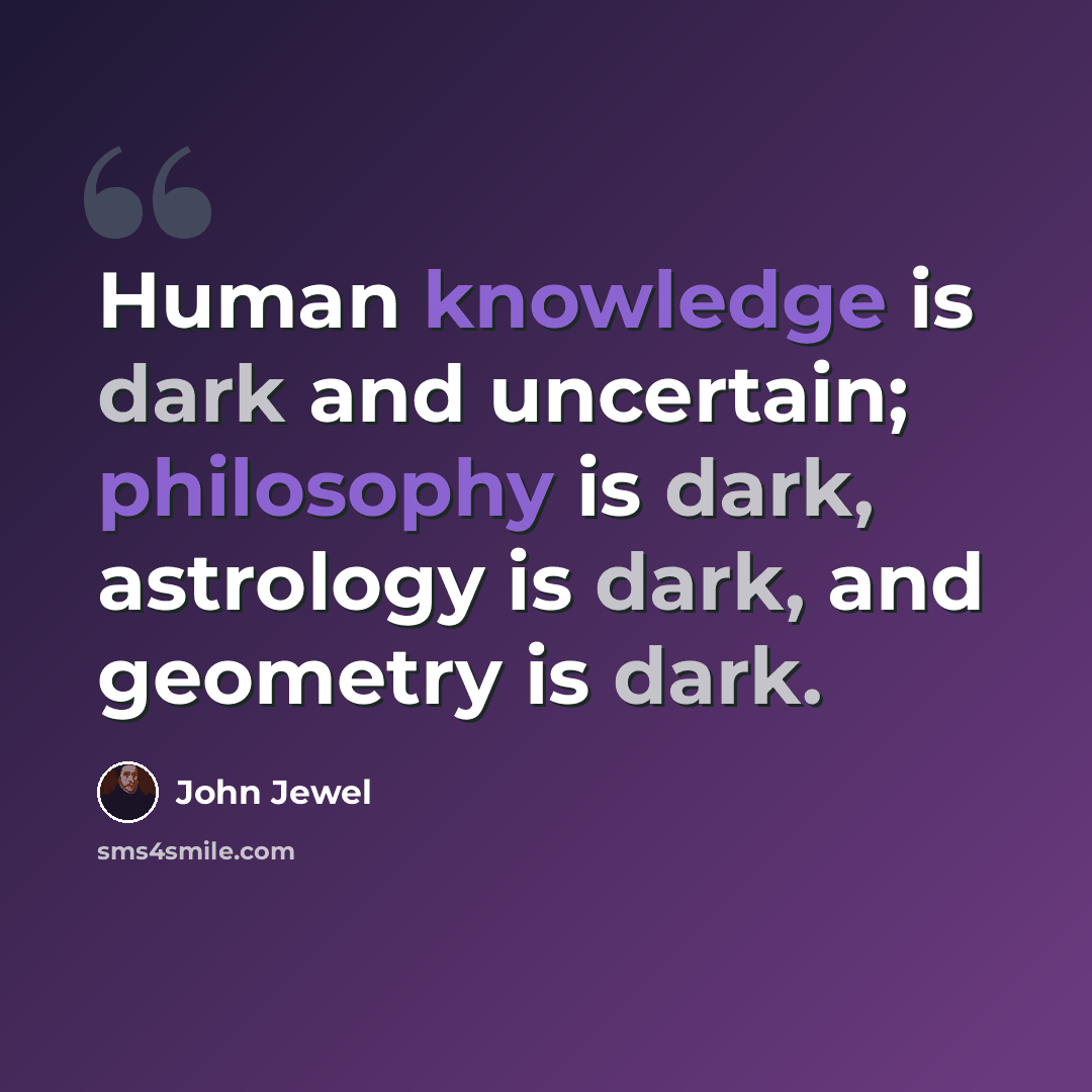 “Human knowledge is dark and uncertain; philosophy is dark, astrology is dark, and geometry is dark.” quote by John Jewel