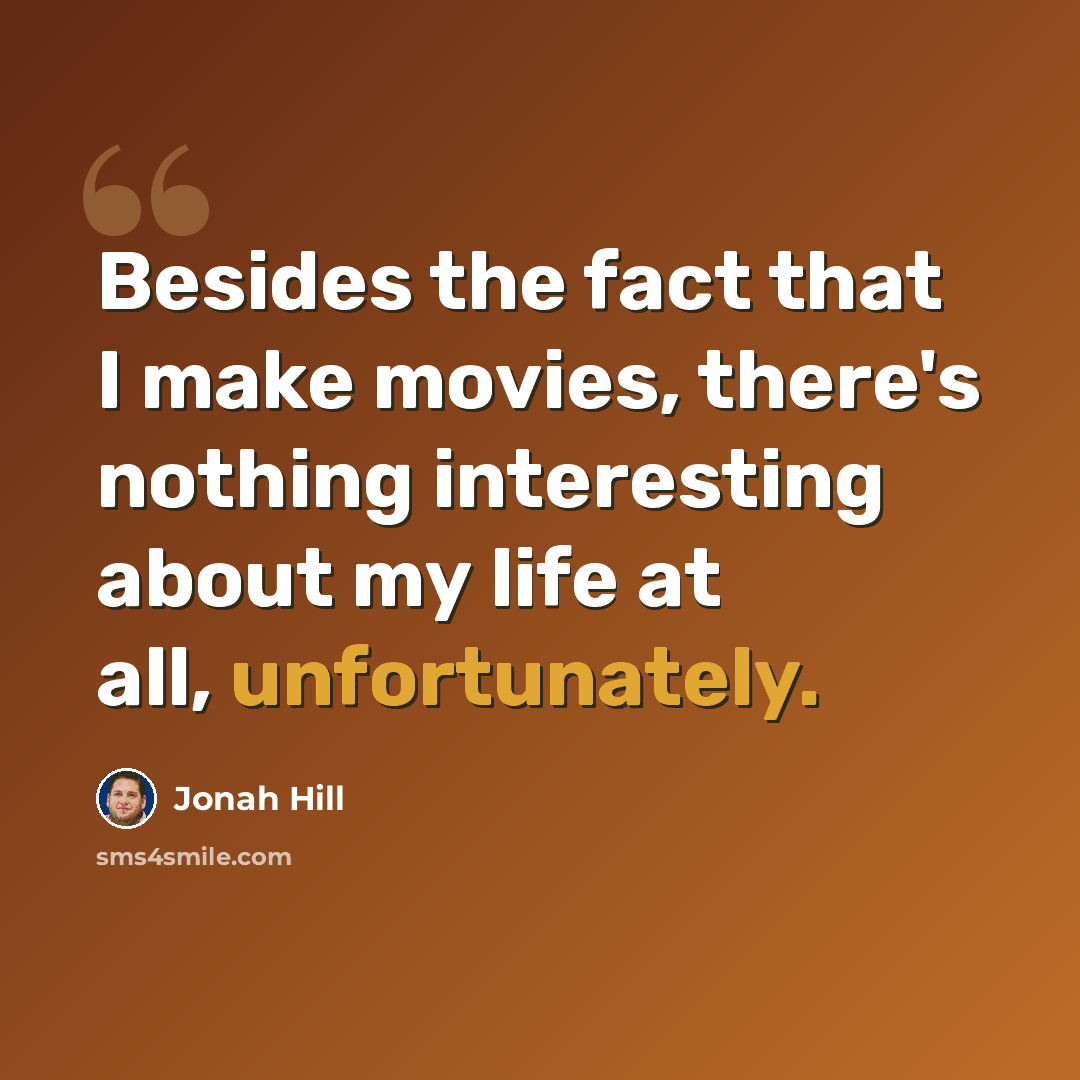 “Besides the fact that I make movies, there's nothing interesting about my life at all, unfortunately.” quote by Jonah Hill