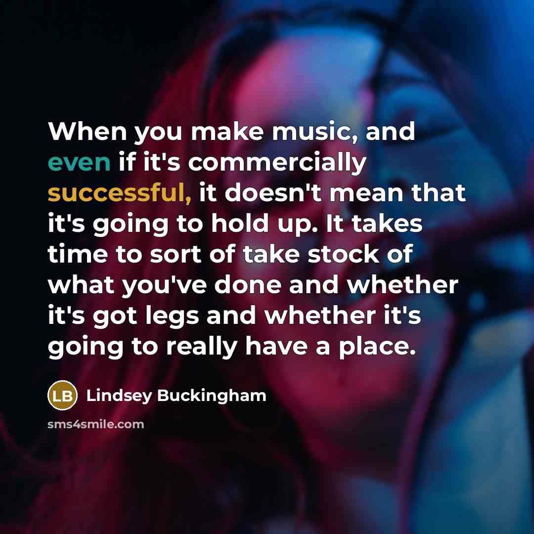 “When you make music, and even if it's commercially successful, it doesn't mean that it's going to hold up. It takes time to sort of take stock of what you've done and whether it's got legs and whether it's going to really have a place.” quote by Lindsey Buckingham