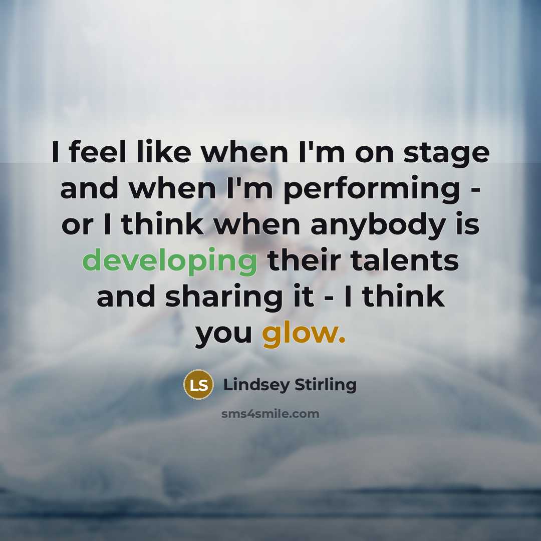 “I feel like when I'm on stage and when I'm performing - or I think when anybody is developing their talents and sharing it - I think you glow.” quote by Lindsey Stirling