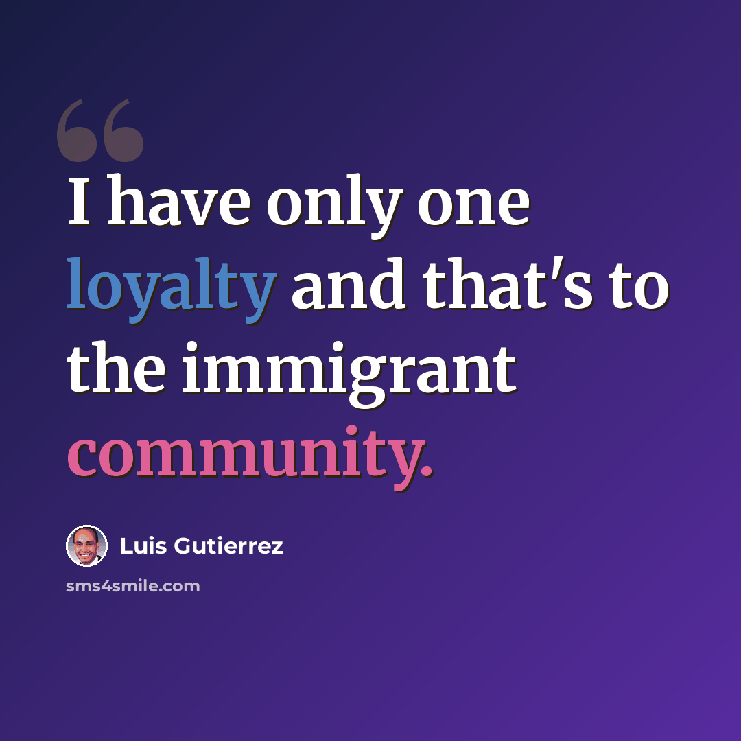 “I have only one loyalty and that's to the immigrant community.” quote by Luis Gutierrez