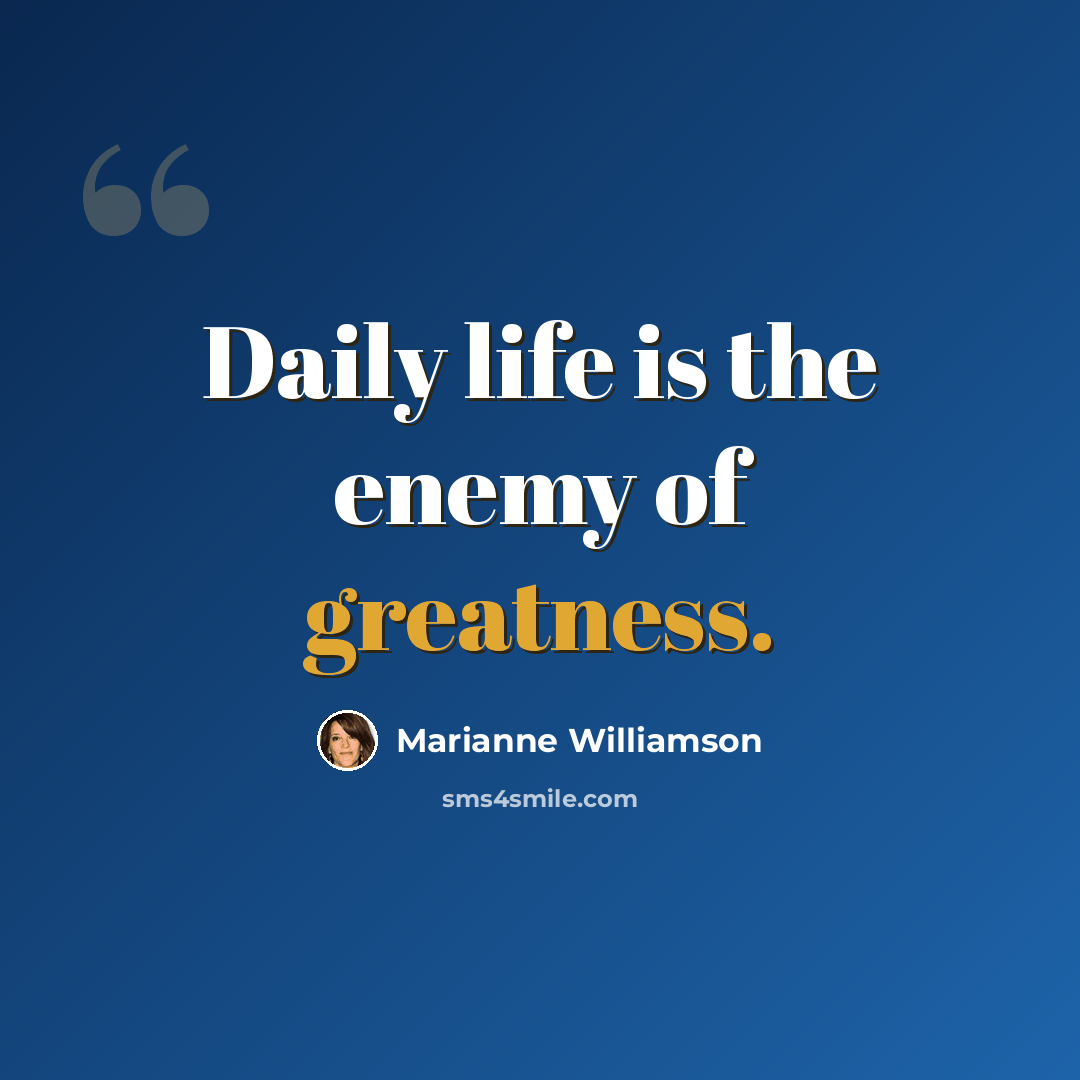 “Daily life is the enemy of greatness.” quote by Marianne Williamson
