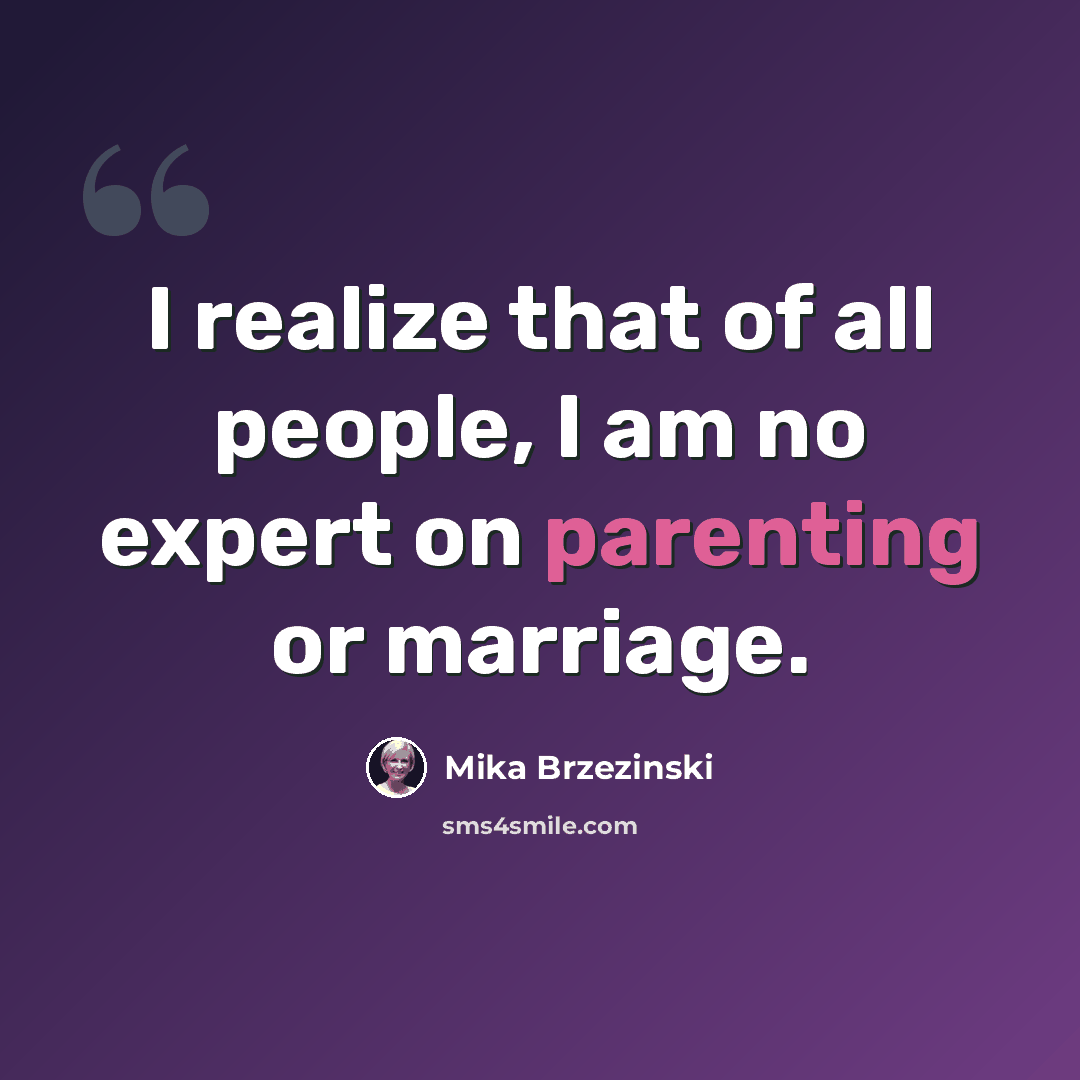 “I realize that of all people, I am no expert on parenting or marriage.” quote by Mika Brzezinski