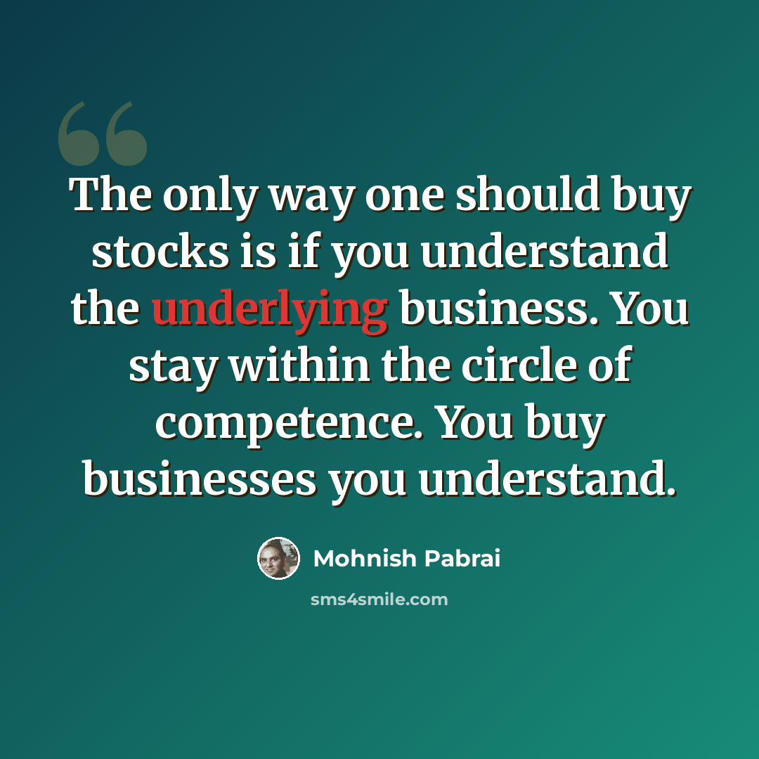 “The only way one should buy stocks is if you understand the underlying business. You stay within the circle of competence. You buy businesses you understand.” quote by Mohnish Pabrai