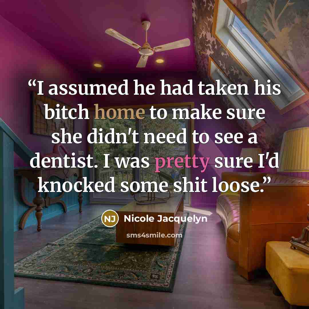 “I assumed he had taken his bitch home to make sure she didn't need to see a dentist. I was pretty sure I'd knocked some shit loose.” quote by Nicole Jacquelyn