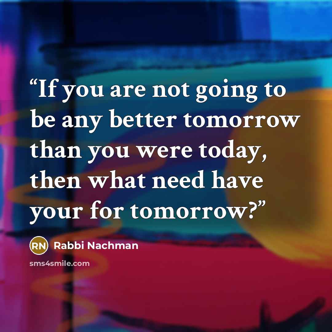 “If you are not going to be any better tomorrow than you were today, then what need have your for tomorrow?” quote by Rabbi Nachman