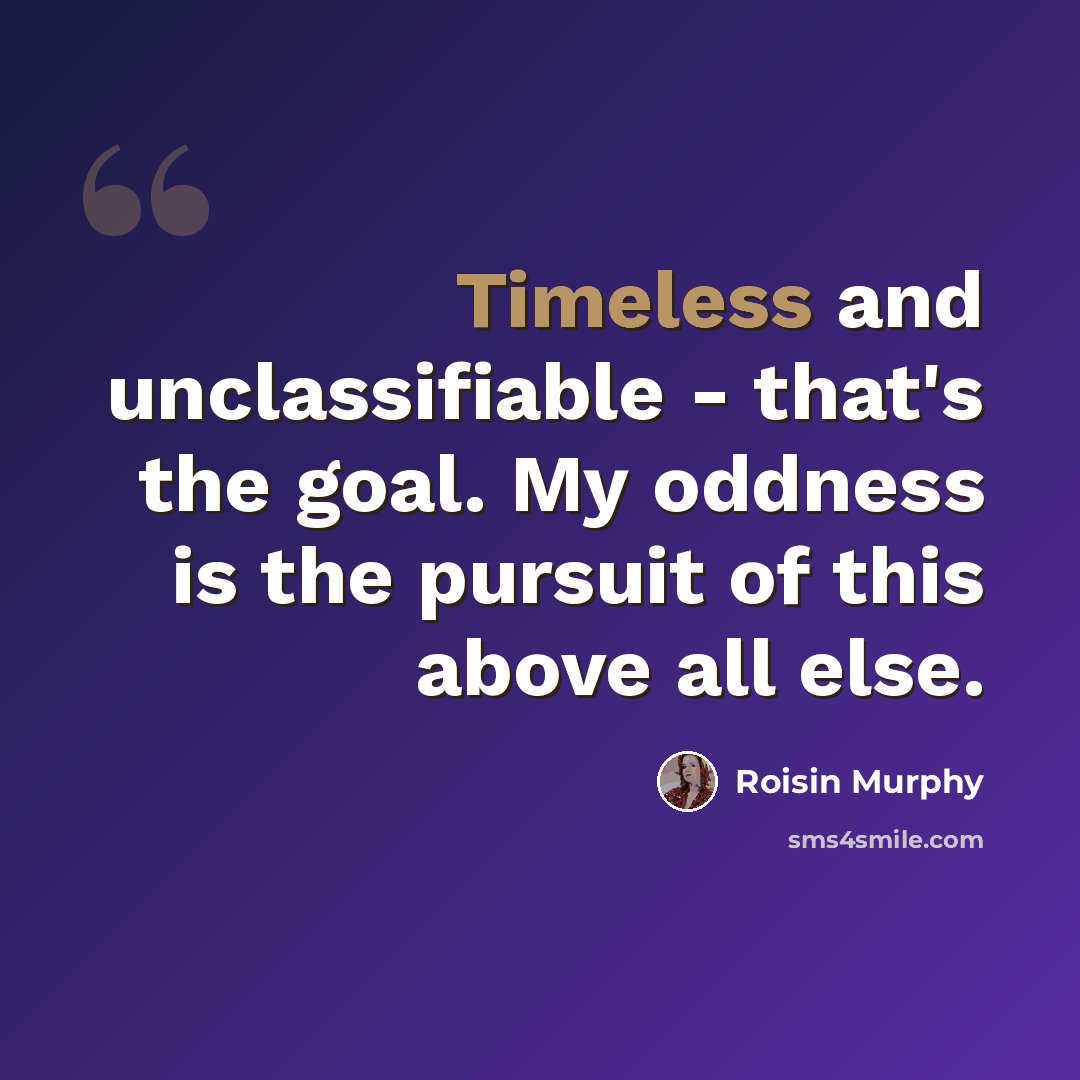 “Timeless and unclassifiable - that's the goal. My oddness is the pursuit of this above all else.” quote by Roisin Murphy