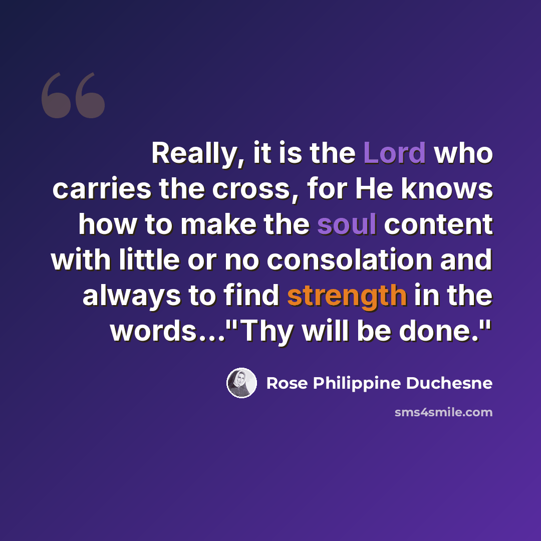 “Really, it is the Lord who carries the cross, for He knows how to make the soul content with little or no consolation and always to find strength in the words..."Thy will be done."” quote by Rose Philippine Duchesne